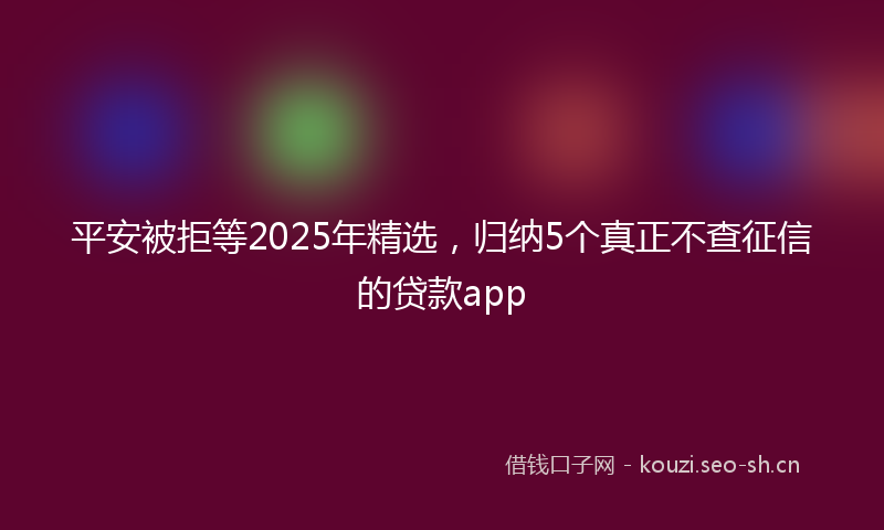 平安被拒等2025年精选，归纳5个真正不查征信的贷款app