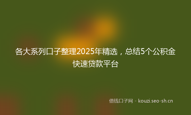 各大系列口子整理2025年精选，总结5个公积金快速贷款平台