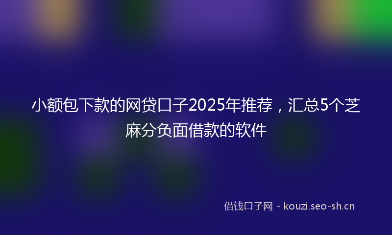 小额包下款的网贷口子2025年推荐，汇总5个芝麻分负面借款的软件