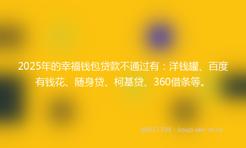 2025年的幸福钱包贷款不通过有：洋钱罐、百度有钱花、随身贷、柯基贷、360借条等。