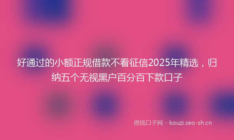 好通过的小额正规借款不看征信2025年精选，归纳五个无视黑户百分百下款口子