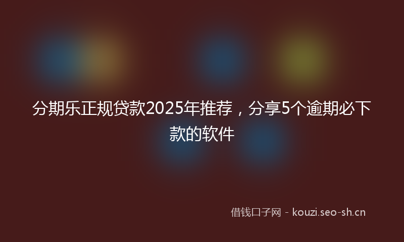 分期乐正规贷款2025年推荐，分享5个逾期必下款的软件