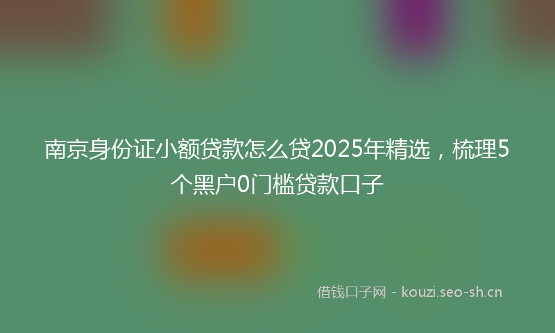 南京身份证小额贷款怎么贷2025年精选，梳理5个黑户0门槛贷款口子