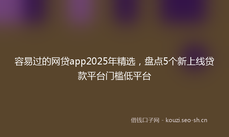 容易过的网贷app2025年精选，盘点5个新上线贷款平台门槛低平台