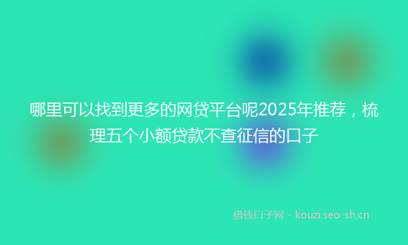 哪里可以找到更多的网贷平台呢2025年推荐，梳理五个小额贷款不查征信的口子