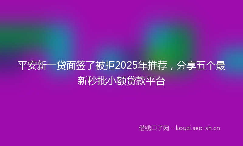 平安新一贷面签了被拒2025年推荐，分享五个最新秒批小额贷款平台