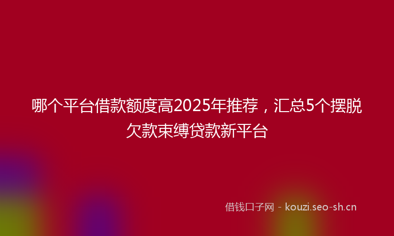 哪个平台借款额度高2025年推荐，汇总5个摆脱欠款束缚贷款新平台