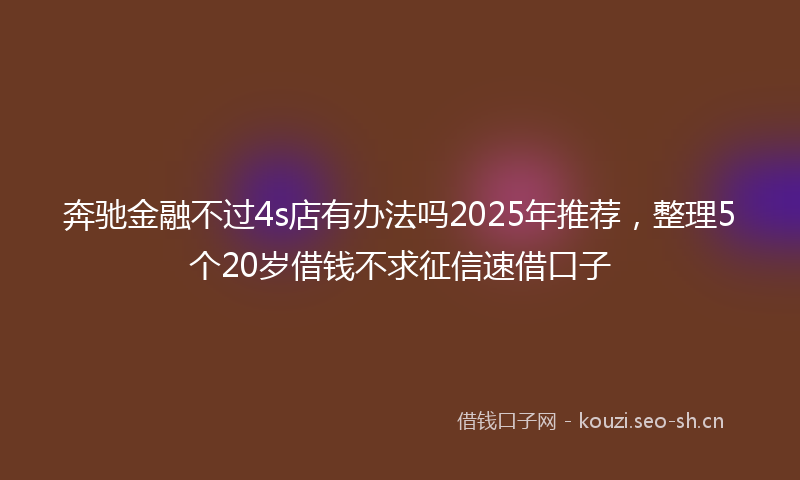 奔驰金融不过4s店有办法吗2025年推荐，整理5个20岁借钱不求征信速借口子