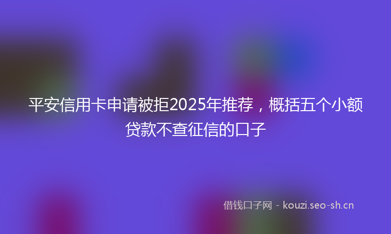 平安信用卡申请被拒2025年推荐，概括五个小额贷款不查征信的口子