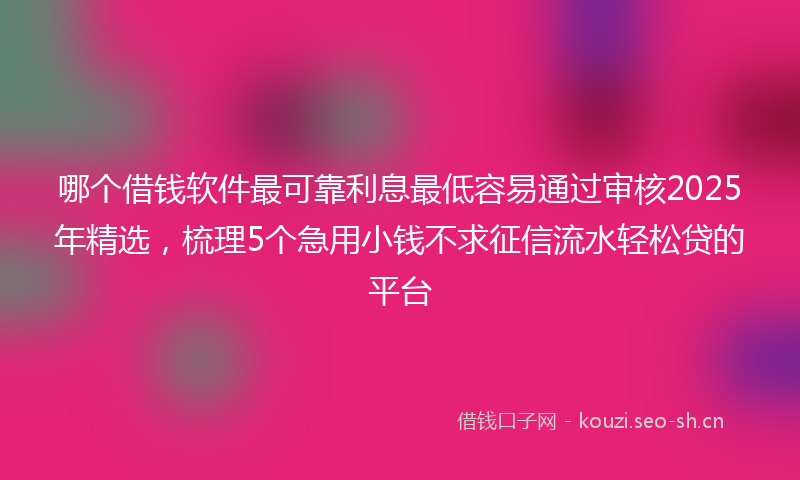 哪个借钱软件最可靠利息最低容易通过审核2025年精选，梳理5个急用小钱不求征信流水轻松贷的平台