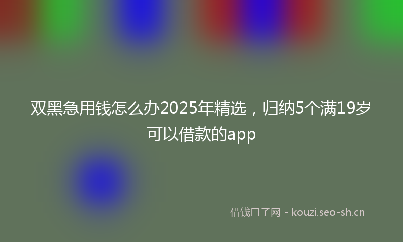 双黑急用钱怎么办2025年精选，归纳5个满19岁可以借款的app