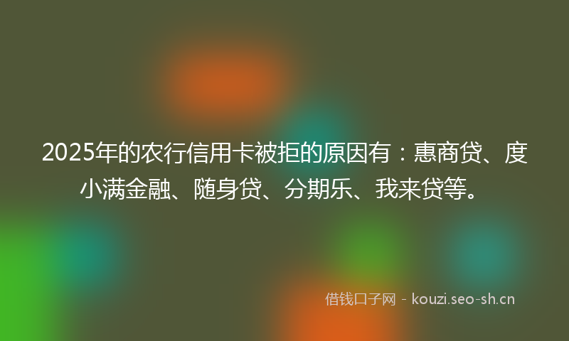 2025年的农行信用卡被拒的原因有：惠商贷、度小满金融、随身贷、分期乐、我来贷等。