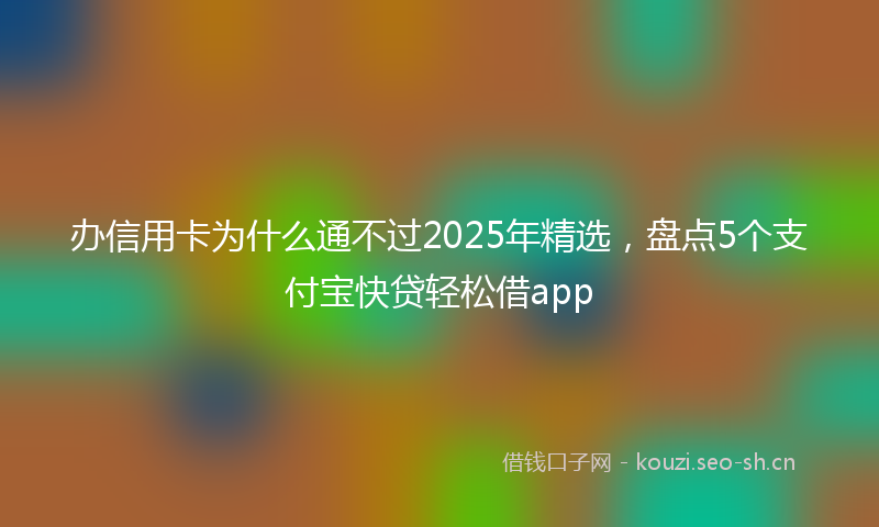 办信用卡为什么通不过2025年精选，盘点5个支付宝快贷轻松借app