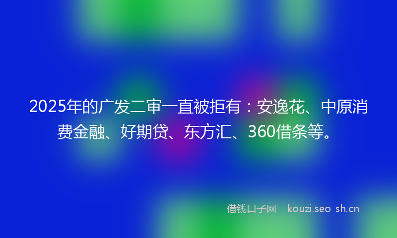2025年的广发二审一直被拒有：安逸花、中原消费金融、好期贷、东方汇、360借条等。