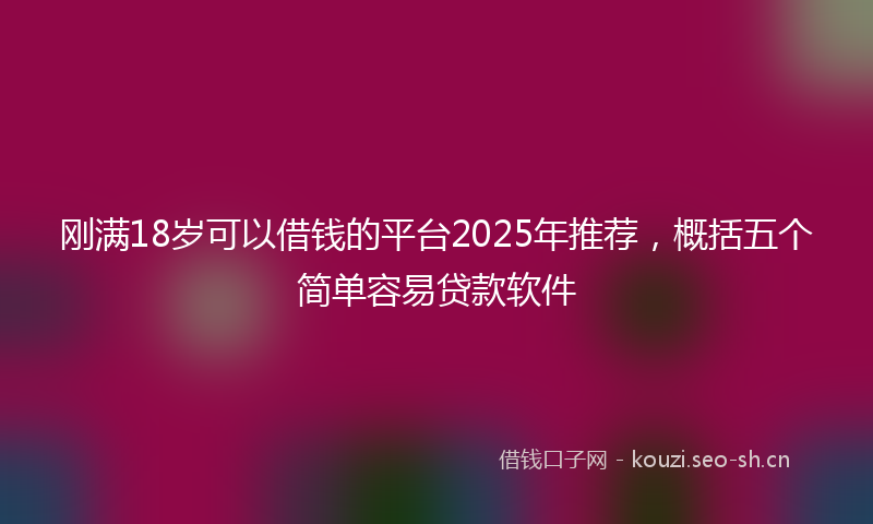 刚满18岁可以借钱的平台2025年推荐，概括五个简单容易贷款软件