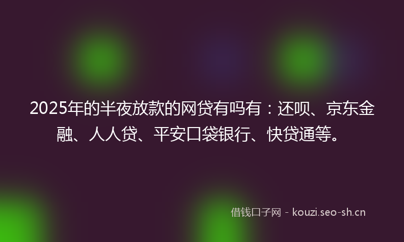2025年的半夜放款的网贷有吗有：还呗、京东金融、人人贷、平安口袋银行、快贷通等。