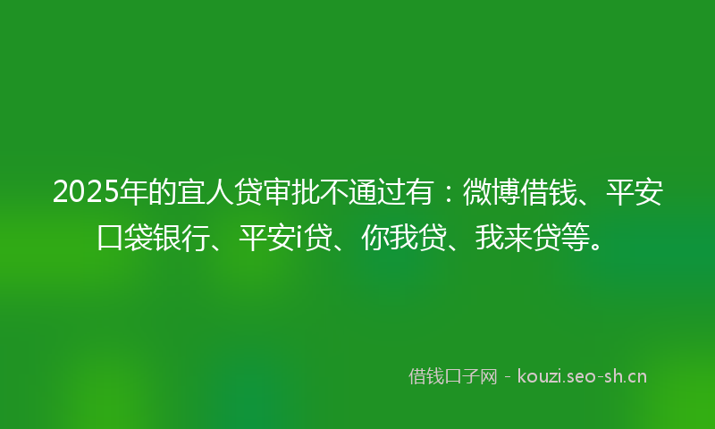 2025年的宜人贷审批不通过有：微博借钱、平安口袋银行、平安i贷、你我贷、我来贷等。