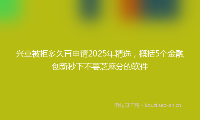 兴业被拒多久再申请2025年精选，概括5个金融创新秒下不要芝麻分的软件
