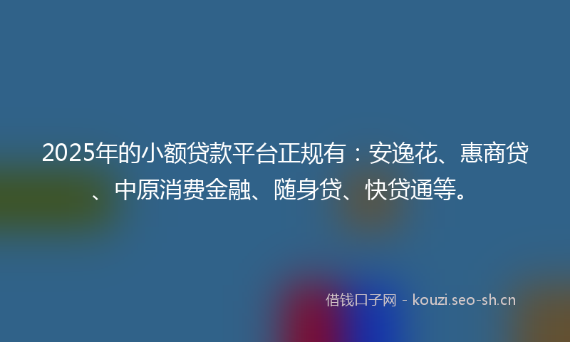 2025年的小额贷款平台正规有：安逸花、惠商贷、中原消费金融、随身贷、快贷通等。