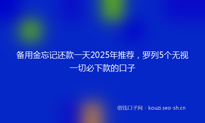备用金忘记还款一天2025年推荐,罗列5个无视一切必下款的口子