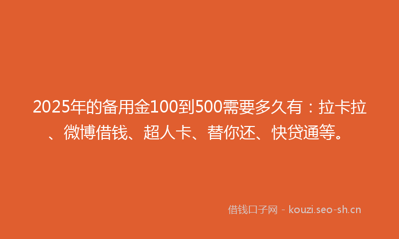 2025年的备用金100到500需要多久有：拉卡拉、微博借钱、超人卡、替你还、快贷通等。