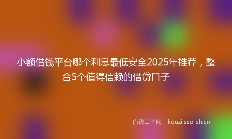 小额借钱平台哪个利息最低安全2025年推荐，整合5个值得信赖的借贷口子