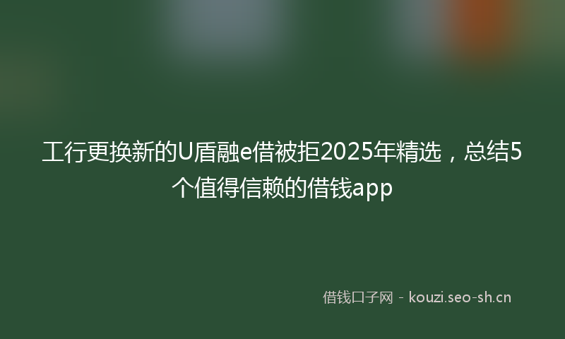 工行更换新的U盾融e借被拒2025年精选，总结5个值得信赖的借钱app