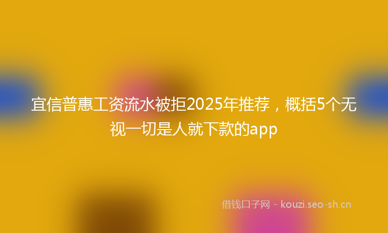宜信普惠工资流水被拒2025年推荐，概括5个无视一切是人就下款的app