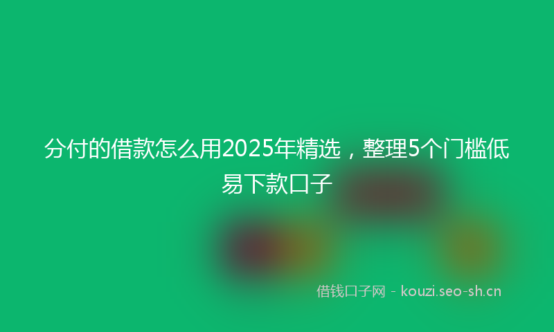 分付的借款怎么用2025年精选，整理5个门槛低易下款口子