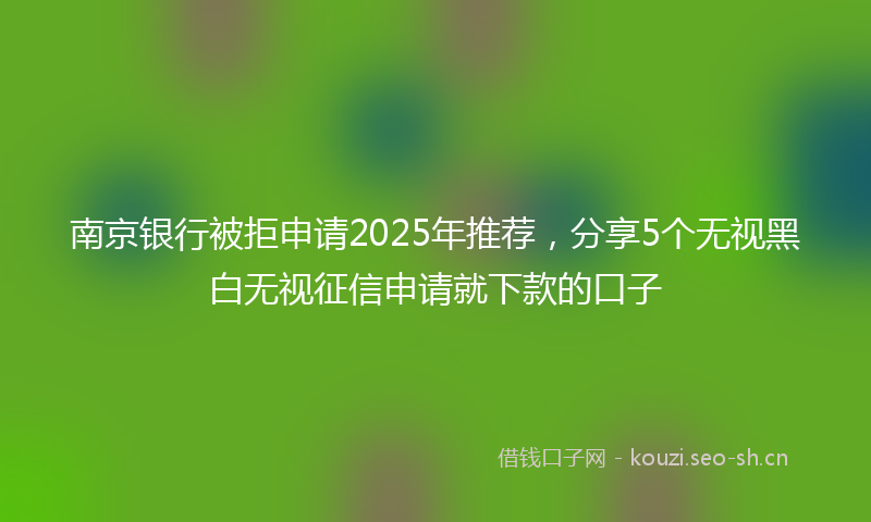 南京银行被拒申请2025年推荐，分享5个无视黑白无视征信申请就下款的口子