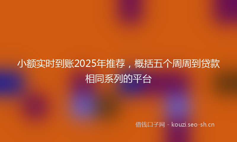 小额实时到账2025年推荐，概括五个周周到贷款相同系列的平台