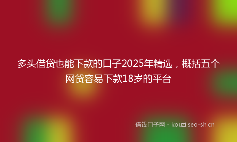 多头借贷也能下款的口子2025年精选，概括五个网贷容易下款18岁的平台