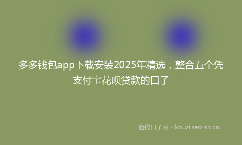 多多钱包app下载安装2025年精选，整合五个凭支付宝花呗贷款的口子