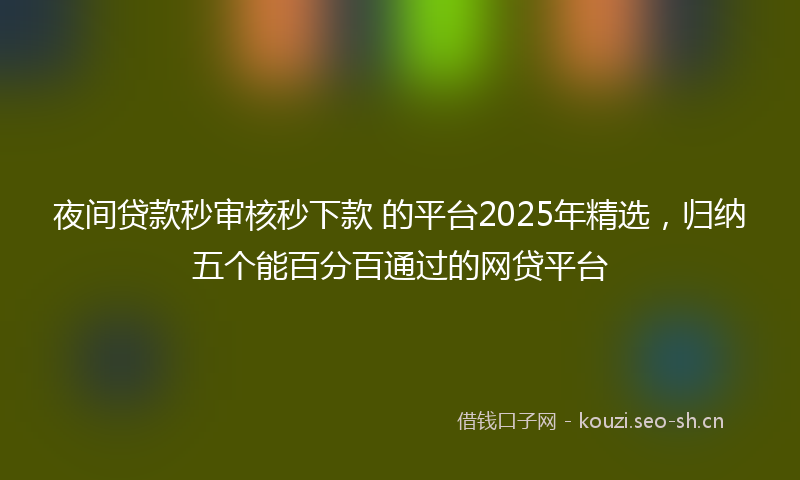 夜间贷款秒审核秒下款 的平台2025年精选，归纳五个能百分百通过的网贷平台