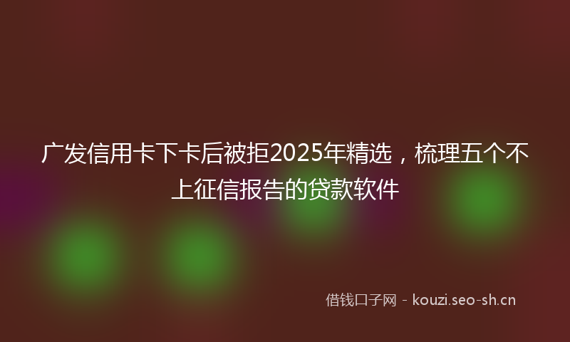 广发信用卡下卡后被拒2025年精选，梳理五个不上征信报告的贷款软件
