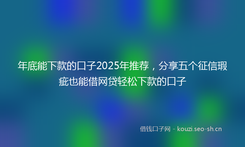 年底能下款的口子2025年推荐，分享五个征信瑕疵也能借网贷轻松下款的口子