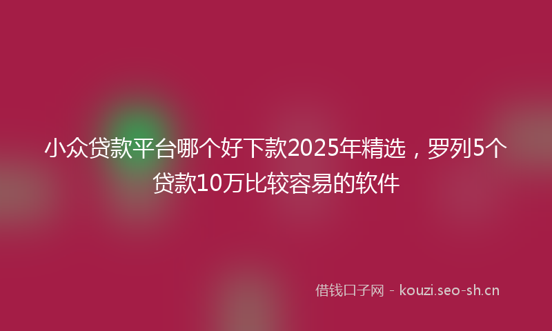 小众贷款平台哪个好下款2025年精选，罗列5个贷款10万比较容易的软件