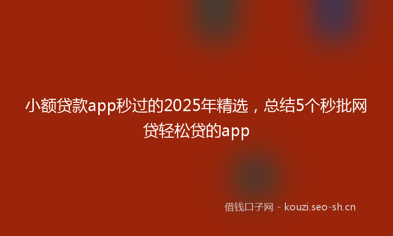小额贷款app秒过的2025年精选，总结5个秒批网贷轻松贷的app