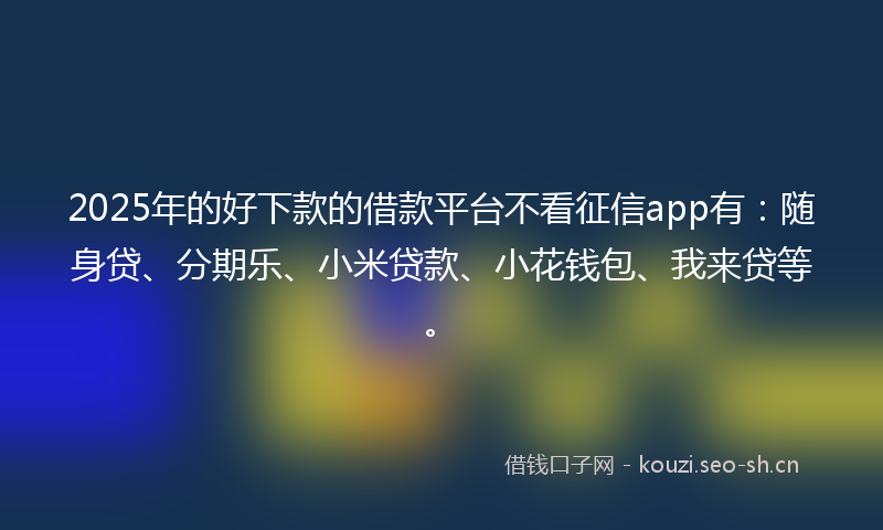 2025年的好下款的借款平台不看征信app有:随身贷、分期乐、小米贷款、小花钱包、我来贷等。