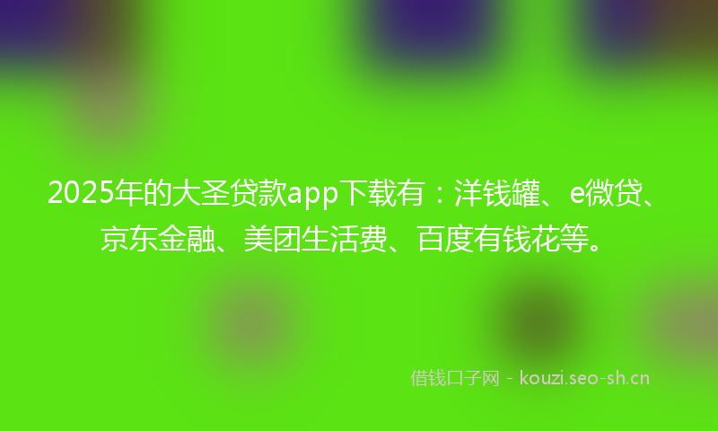 2025年的大圣贷款app下载有：洋钱罐、e微贷、京东金融、美团生活费、百度有钱花等。