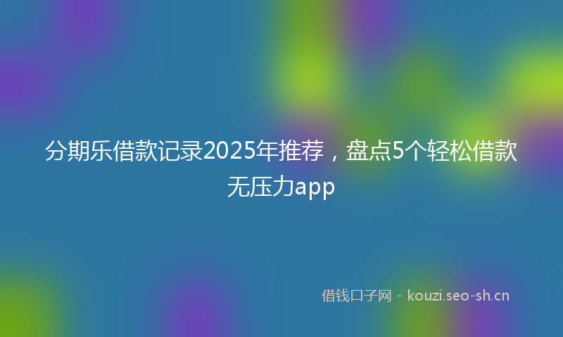 分期乐借款记录2025年推荐，盘点5个轻松借款无压力app