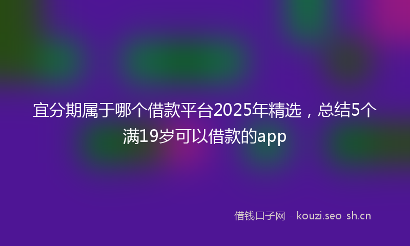 宜分期属于哪个借款平台2025年精选，总结5个满19岁可以借款的app
