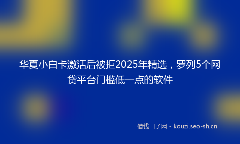 华夏小白卡激活后被拒2025年精选，罗列5个网贷平台门槛低一点的软件