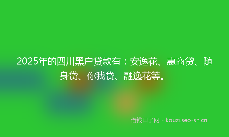 2025年的四川黑户贷款有：安逸花、惠商贷、随身贷、你我贷、融逸花等。