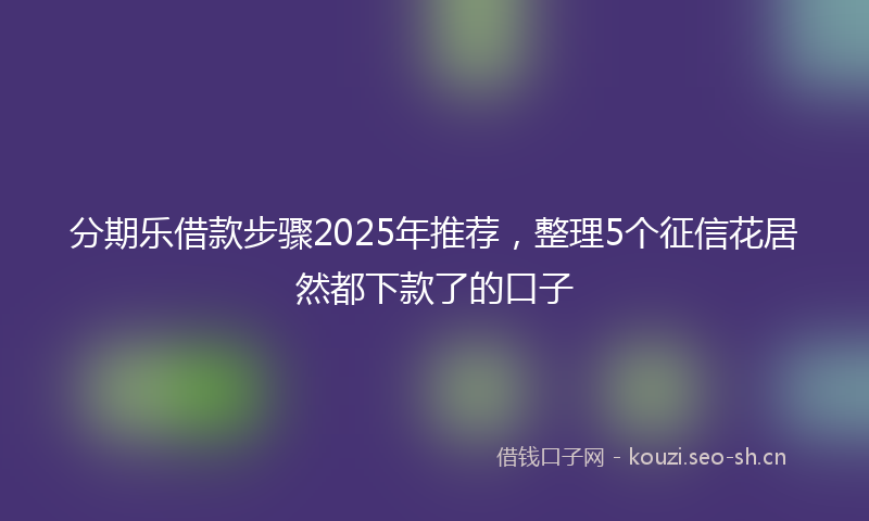 分期乐借款步骤2025年推荐，整理5个征信花居然都下款了的口子