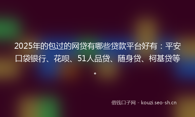 2025年的包过的网贷有哪些贷款平台好有：平安口袋银行、花呗、51人品贷、随身贷、柯基贷等。