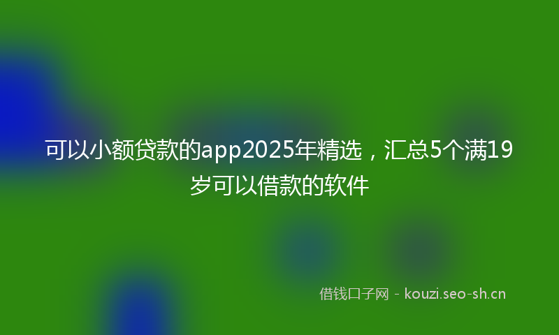 可以小额贷款的app2025年精选，汇总5个满19岁可以借款的软件