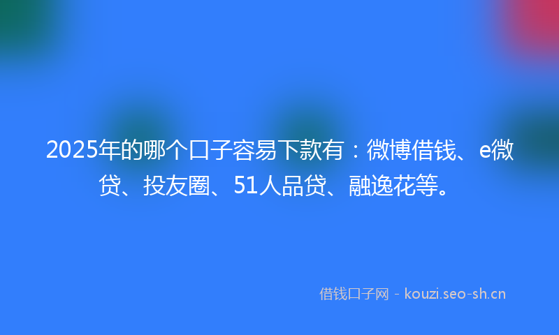 2025年的哪个口子容易下款有：微博借钱、e微贷、投友圈、51人品贷、融逸花等。