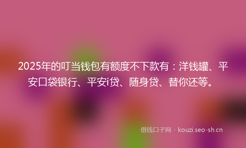 2025年的叮当钱包有额度不下款有：洋钱罐、平安口袋银行、平安i贷、随身贷、替你还等。