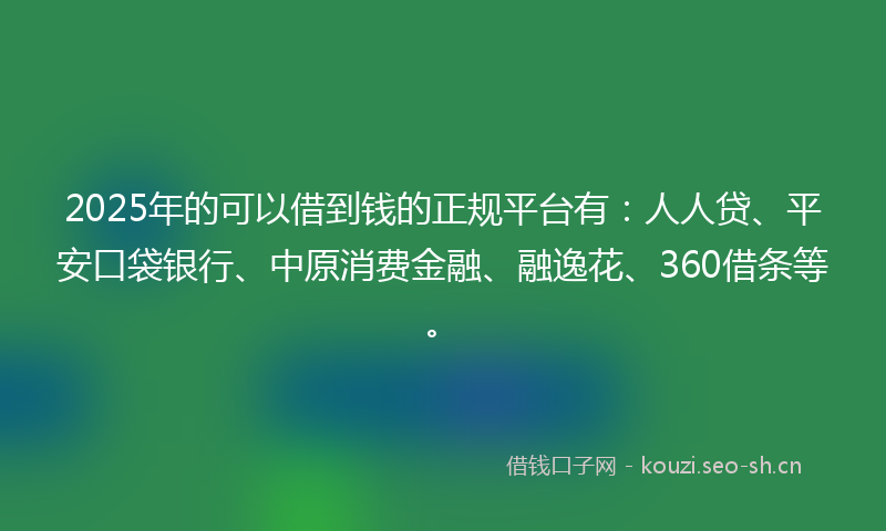 2025年的可以借到钱的正规平台有：人人贷、平安口袋银行、中原消费金融、融逸花、360借条等。
